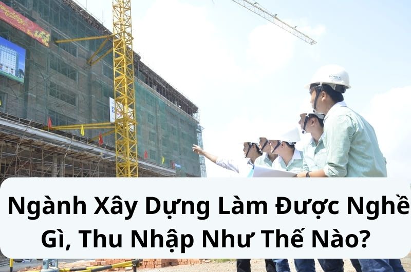 Ngành Xây Dựng Làm Được Nghề Gì, Thu Nhập Như Thế Nào