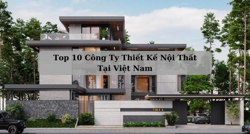 Top 10 Công Ty Thiết Kế Nội Thất Số 1 Tại Việt Nam